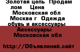 Золотая цепь. Продам лом. › Цена ­ 27 000 - Московская обл., Москва г. Одежда, обувь и аксессуары » Аксессуары   . Московская обл.